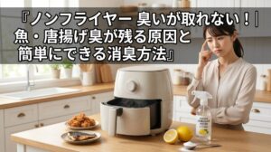 ノンフライヤー 臭いが取れない！｜魚・唐揚げ臭が残る原因と簡単にできる消臭方法