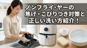ノンフライヤーの焦げ・こびりつき対策と正しい洗い方